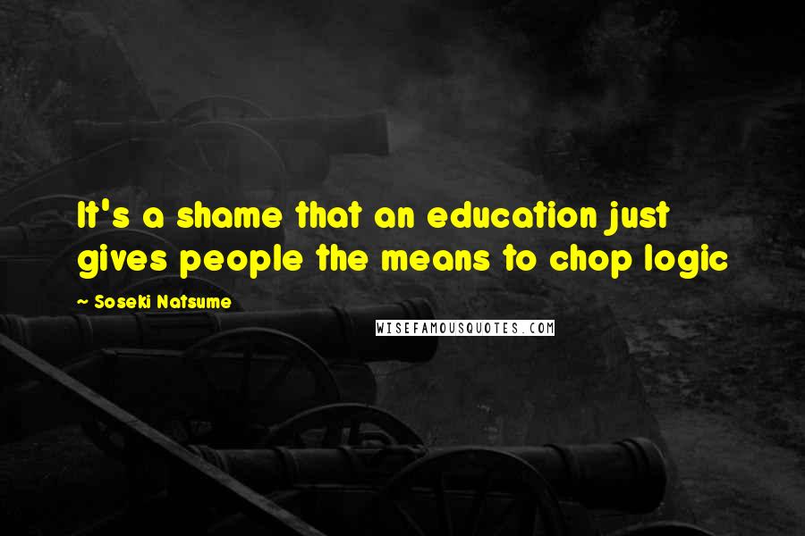 Soseki Natsume Quotes: It's a shame that an education just gives people the means to chop logic