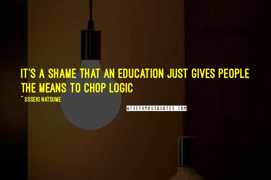 Soseki Natsume Quotes: It's a shame that an education just gives people the means to chop logic