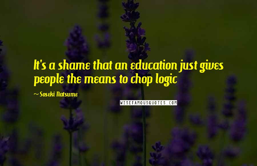 Soseki Natsume Quotes: It's a shame that an education just gives people the means to chop logic