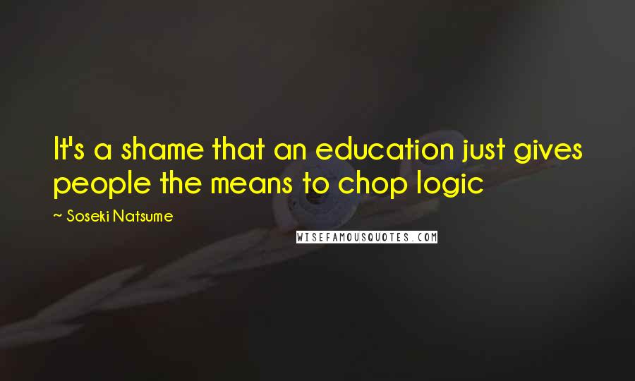 Soseki Natsume Quotes: It's a shame that an education just gives people the means to chop logic