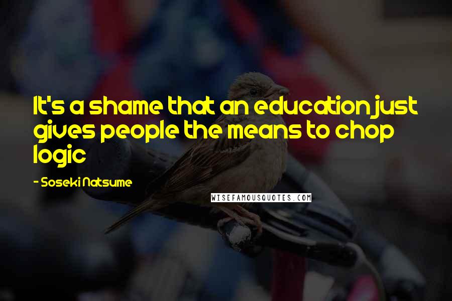Soseki Natsume Quotes: It's a shame that an education just gives people the means to chop logic