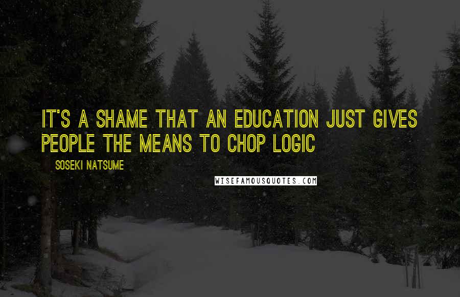Soseki Natsume Quotes: It's a shame that an education just gives people the means to chop logic