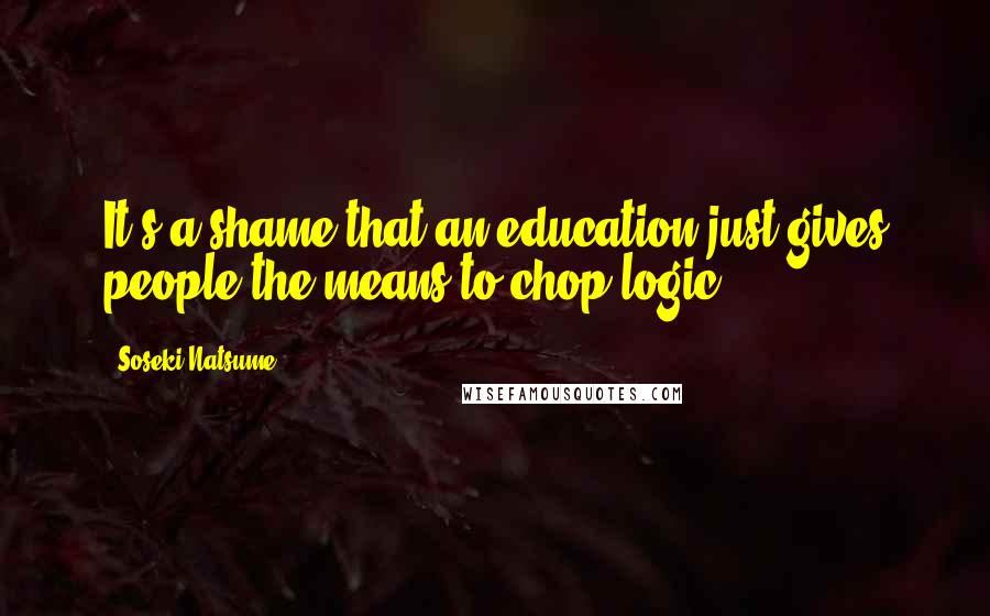 Soseki Natsume Quotes: It's a shame that an education just gives people the means to chop logic