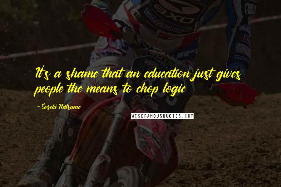 Soseki Natsume Quotes: It's a shame that an education just gives people the means to chop logic