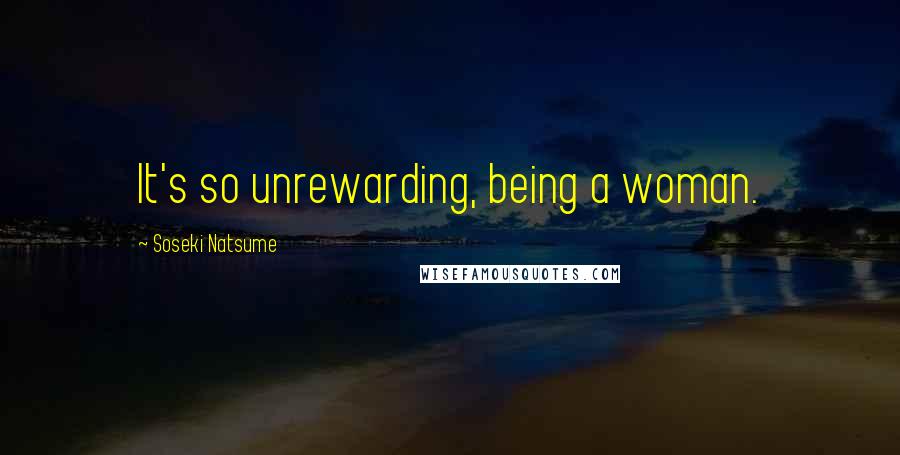 Soseki Natsume Quotes: It's so unrewarding, being a woman.