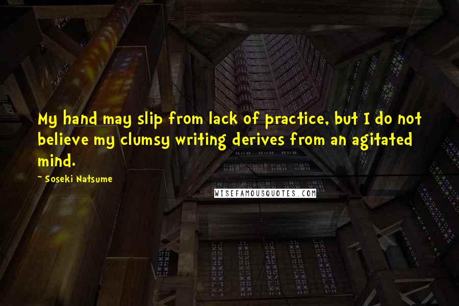 Soseki Natsume Quotes: My hand may slip from lack of practice, but I do not believe my clumsy writing derives from an agitated mind.