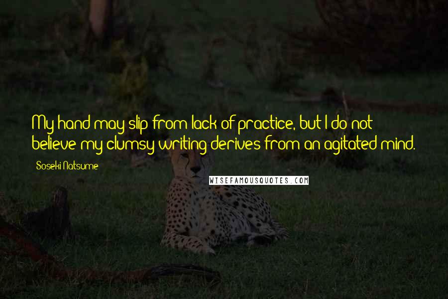 Soseki Natsume Quotes: My hand may slip from lack of practice, but I do not believe my clumsy writing derives from an agitated mind.
