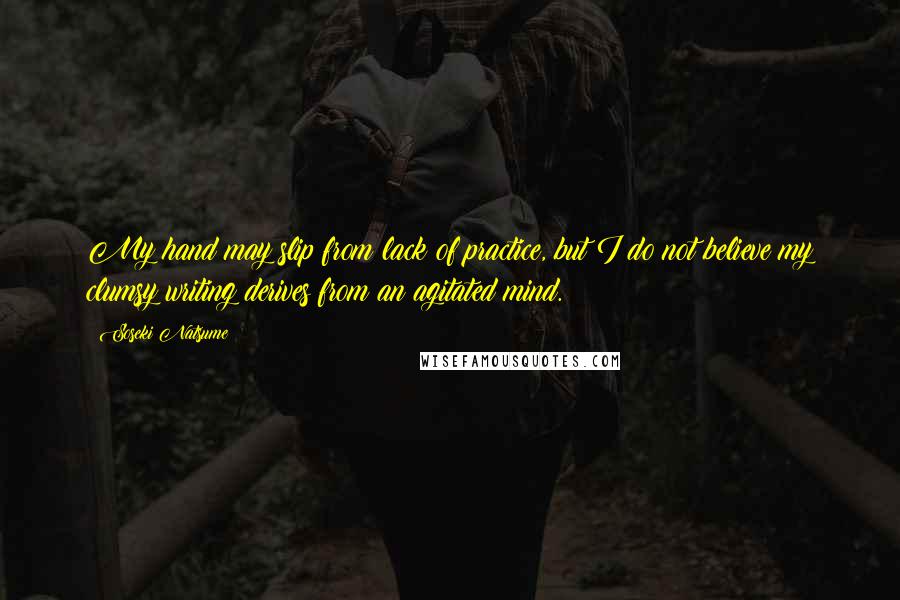 Soseki Natsume Quotes: My hand may slip from lack of practice, but I do not believe my clumsy writing derives from an agitated mind.