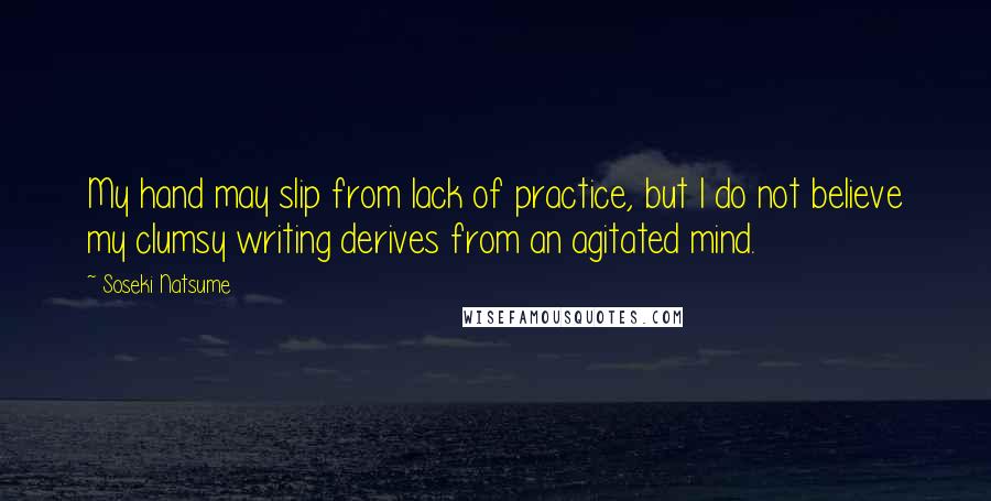 Soseki Natsume Quotes: My hand may slip from lack of practice, but I do not believe my clumsy writing derives from an agitated mind.