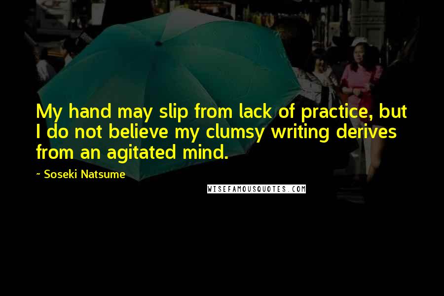 Soseki Natsume Quotes: My hand may slip from lack of practice, but I do not believe my clumsy writing derives from an agitated mind.