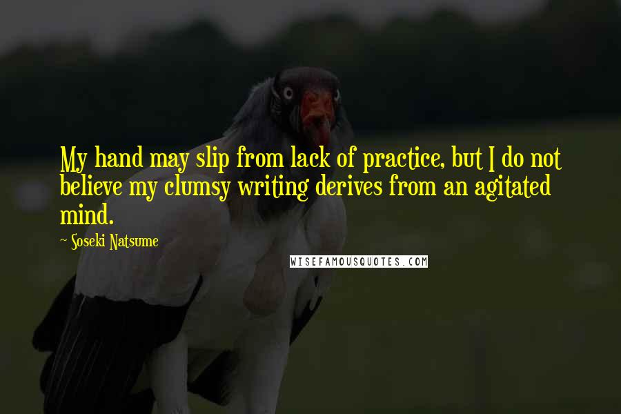 Soseki Natsume Quotes: My hand may slip from lack of practice, but I do not believe my clumsy writing derives from an agitated mind.