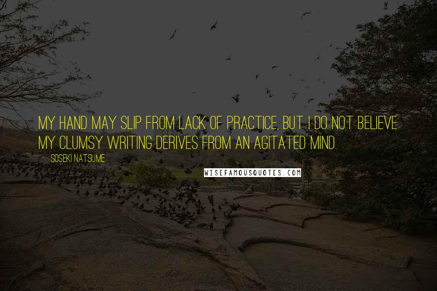 Soseki Natsume Quotes: My hand may slip from lack of practice, but I do not believe my clumsy writing derives from an agitated mind.