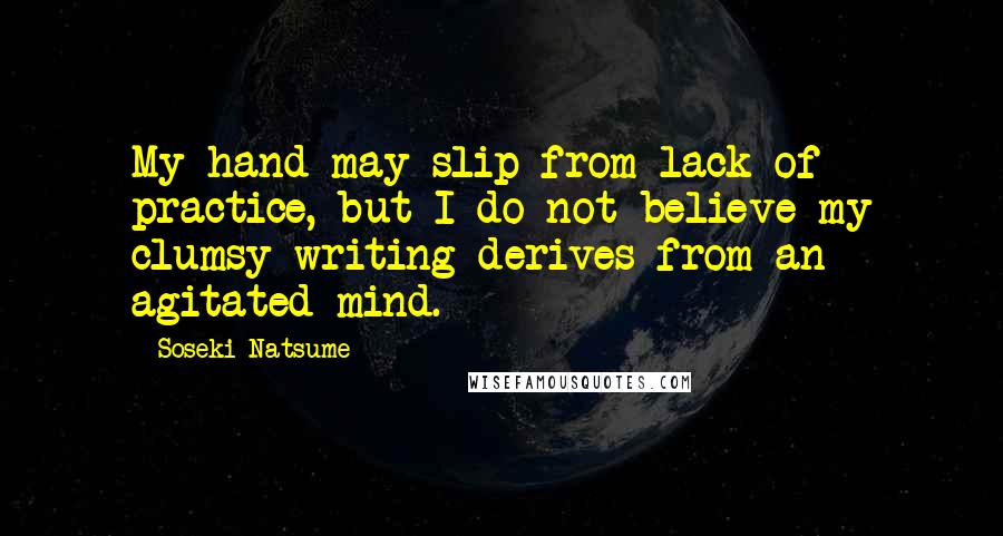 Soseki Natsume Quotes: My hand may slip from lack of practice, but I do not believe my clumsy writing derives from an agitated mind.