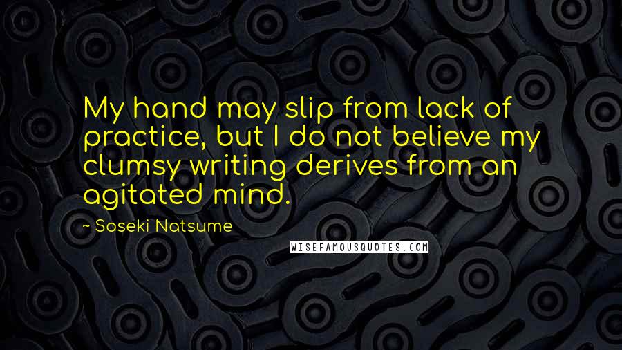 Soseki Natsume Quotes: My hand may slip from lack of practice, but I do not believe my clumsy writing derives from an agitated mind.