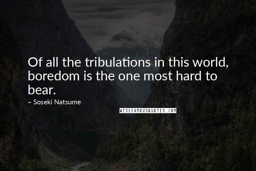 Soseki Natsume Quotes: Of all the tribulations in this world, boredom is the one most hard to bear.