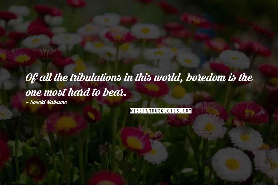 Soseki Natsume Quotes: Of all the tribulations in this world, boredom is the one most hard to bear.