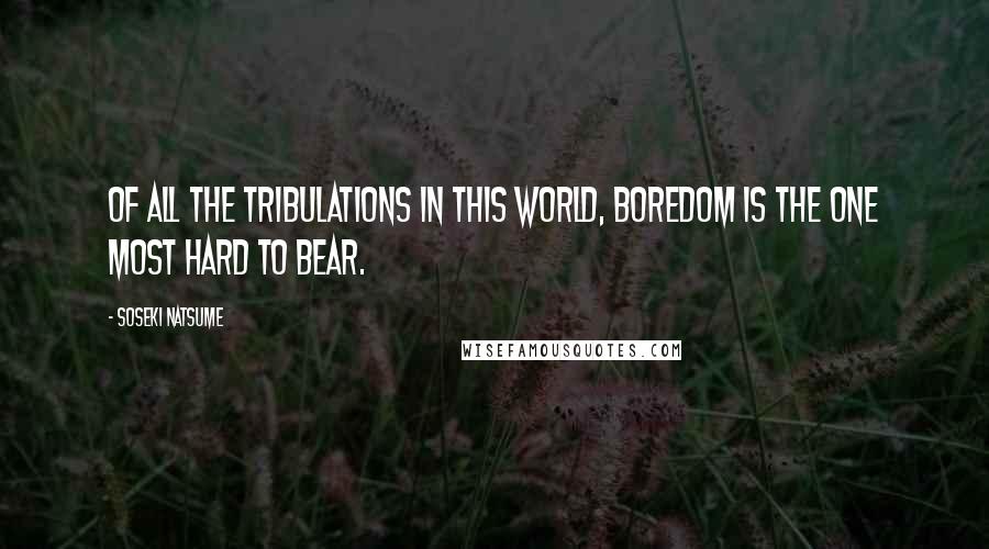 Soseki Natsume Quotes: Of all the tribulations in this world, boredom is the one most hard to bear.