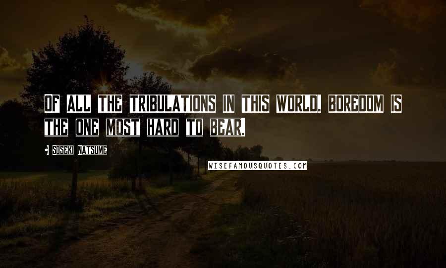 Soseki Natsume Quotes: Of all the tribulations in this world, boredom is the one most hard to bear.