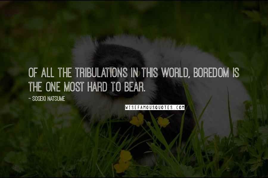 Soseki Natsume Quotes: Of all the tribulations in this world, boredom is the one most hard to bear.