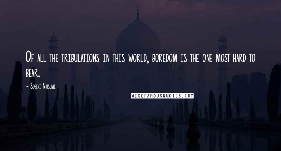 Soseki Natsume Quotes: Of all the tribulations in this world, boredom is the one most hard to bear.