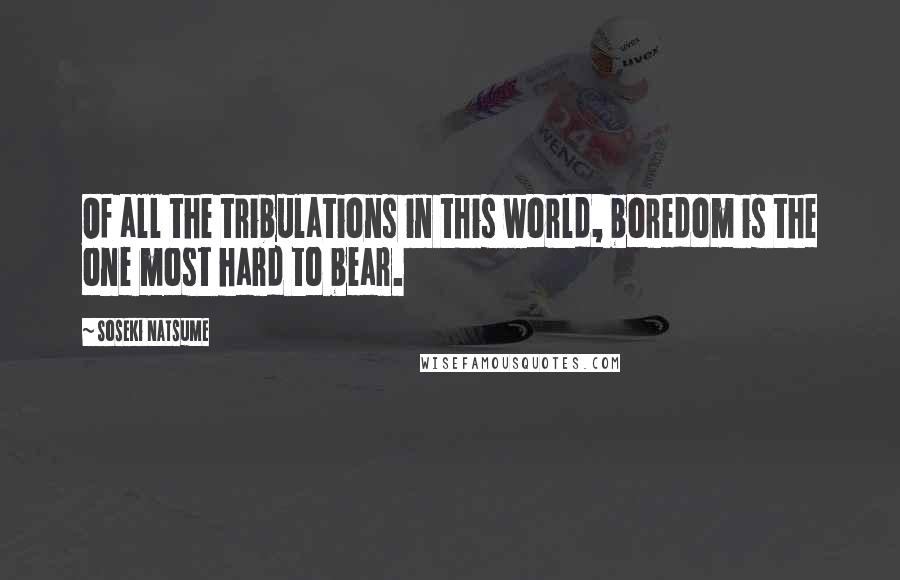 Soseki Natsume Quotes: Of all the tribulations in this world, boredom is the one most hard to bear.