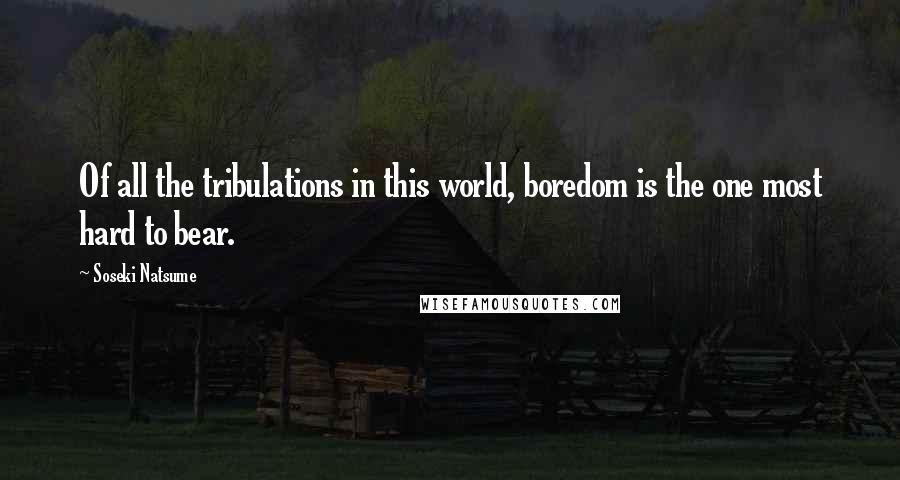 Soseki Natsume Quotes: Of all the tribulations in this world, boredom is the one most hard to bear.