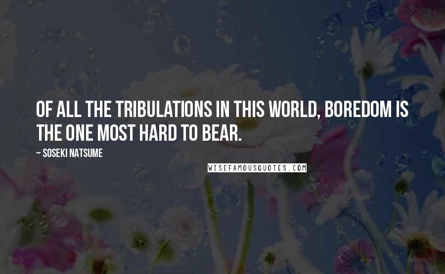 Soseki Natsume Quotes: Of all the tribulations in this world, boredom is the one most hard to bear.