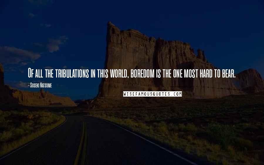 Soseki Natsume Quotes: Of all the tribulations in this world, boredom is the one most hard to bear.