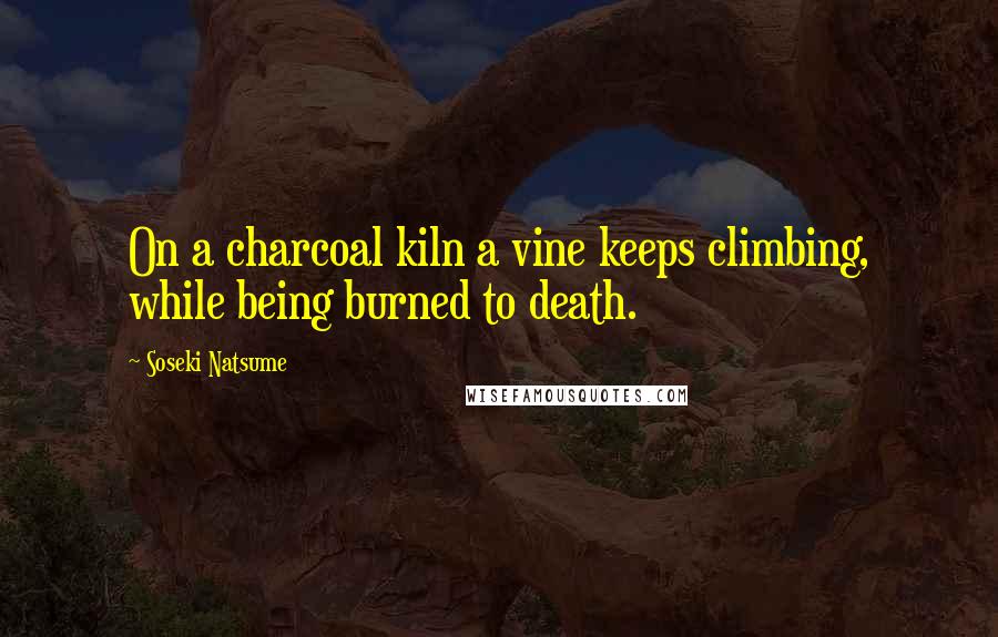 Soseki Natsume Quotes: On a charcoal kiln a vine keeps climbing, while being burned to death.