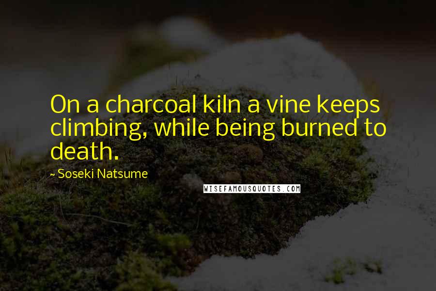 Soseki Natsume Quotes: On a charcoal kiln a vine keeps climbing, while being burned to death.
