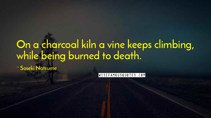 Soseki Natsume Quotes: On a charcoal kiln a vine keeps climbing, while being burned to death.