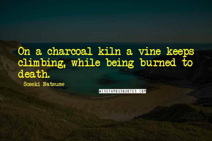 Soseki Natsume Quotes: On a charcoal kiln a vine keeps climbing, while being burned to death.