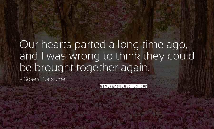 Soseki Natsume Quotes: Our hearts parted a long time ago, and I was wrong to think they could be brought together again.