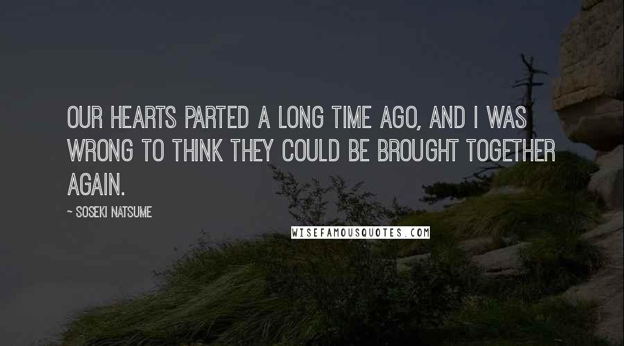 Soseki Natsume Quotes: Our hearts parted a long time ago, and I was wrong to think they could be brought together again.