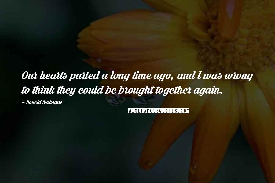 Soseki Natsume Quotes: Our hearts parted a long time ago, and I was wrong to think they could be brought together again.