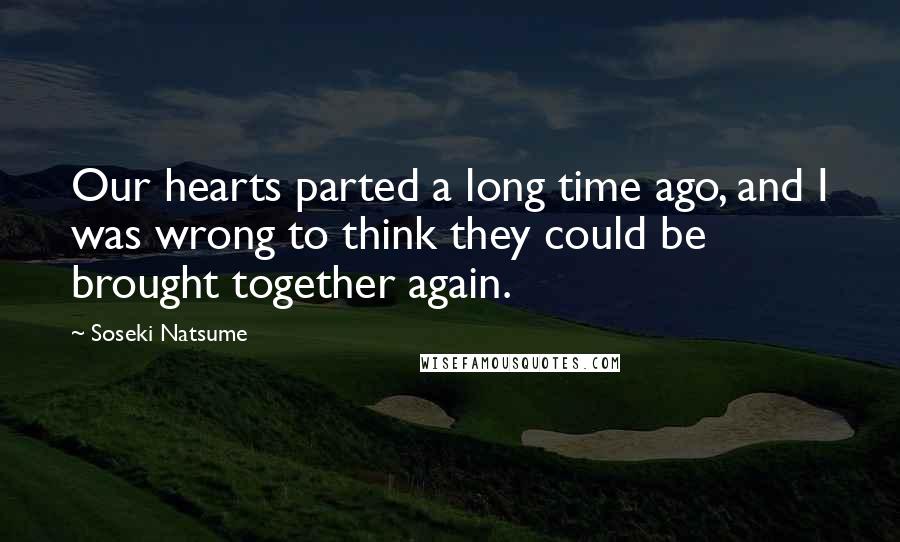 Soseki Natsume Quotes: Our hearts parted a long time ago, and I was wrong to think they could be brought together again.
