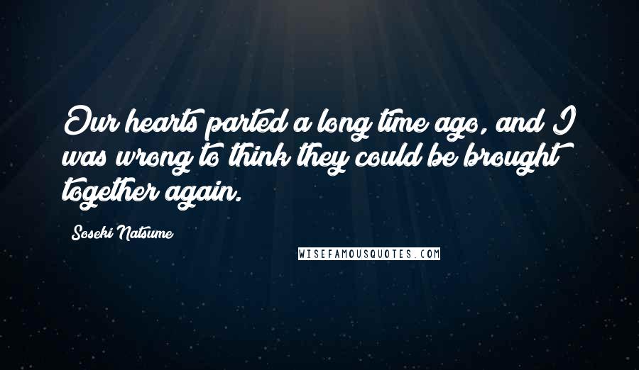 Soseki Natsume Quotes: Our hearts parted a long time ago, and I was wrong to think they could be brought together again.