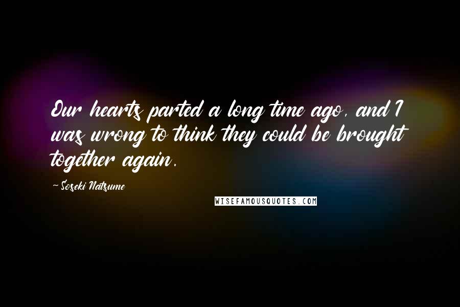 Soseki Natsume Quotes: Our hearts parted a long time ago, and I was wrong to think they could be brought together again.