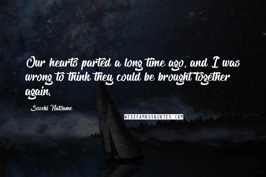 Soseki Natsume Quotes: Our hearts parted a long time ago, and I was wrong to think they could be brought together again.