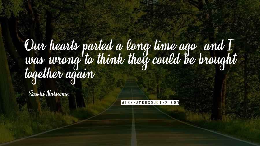 Soseki Natsume Quotes: Our hearts parted a long time ago, and I was wrong to think they could be brought together again.