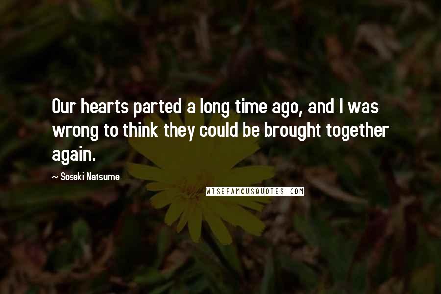 Soseki Natsume Quotes: Our hearts parted a long time ago, and I was wrong to think they could be brought together again.