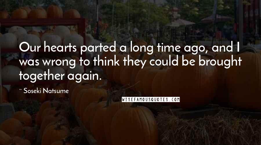 Soseki Natsume Quotes: Our hearts parted a long time ago, and I was wrong to think they could be brought together again.