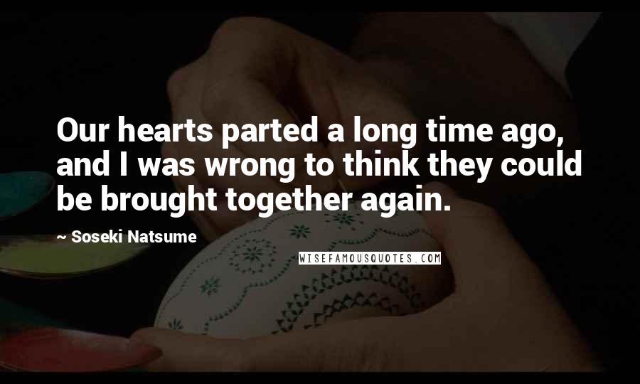 Soseki Natsume Quotes: Our hearts parted a long time ago, and I was wrong to think they could be brought together again.