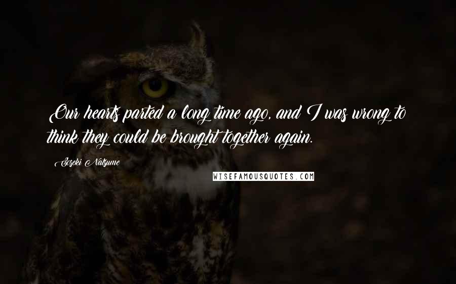 Soseki Natsume Quotes: Our hearts parted a long time ago, and I was wrong to think they could be brought together again.