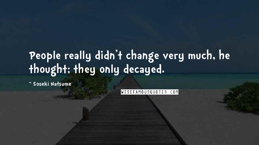Soseki Natsume Quotes: People really didn't change very much, he thought; they only decayed.