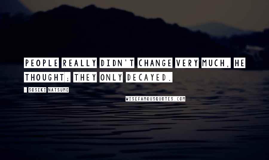 Soseki Natsume Quotes: People really didn't change very much, he thought; they only decayed.