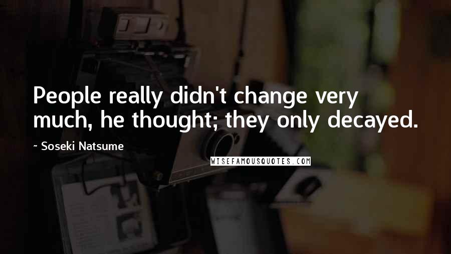 Soseki Natsume Quotes: People really didn't change very much, he thought; they only decayed.