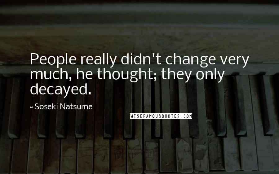 Soseki Natsume Quotes: People really didn't change very much, he thought; they only decayed.