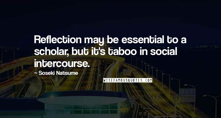 Soseki Natsume Quotes: Reflection may be essential to a scholar, but it's taboo in social intercourse.