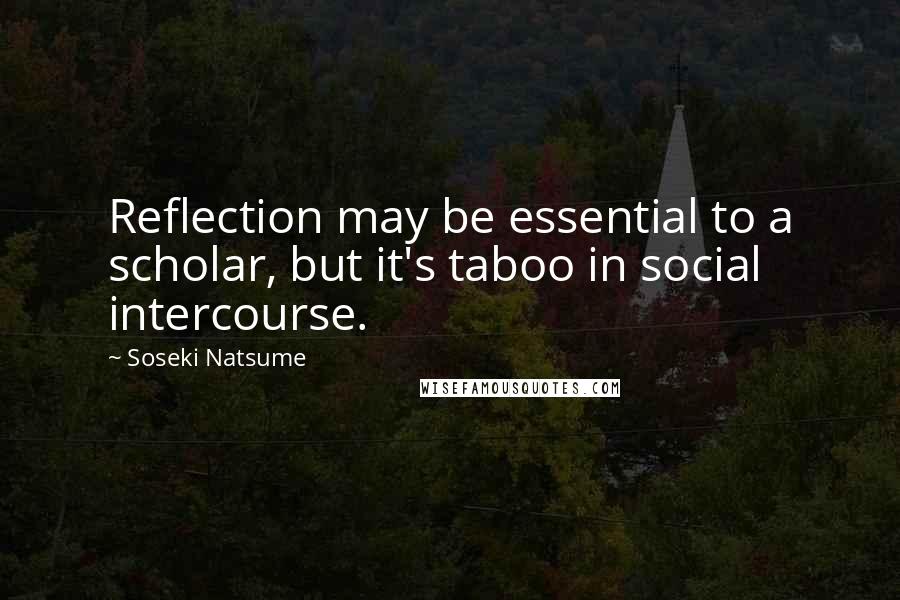 Soseki Natsume Quotes: Reflection may be essential to a scholar, but it's taboo in social intercourse.